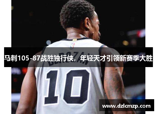 马刺105-87战胜独行侠，年轻天才引领新赛季大胜