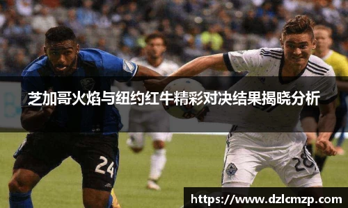 谈球吧芝加哥火焰与纽约红牛精彩对决结果揭晓分析