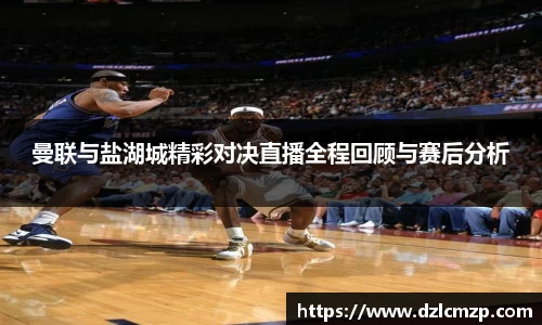 谈球吧曼联与盐湖城精彩对决直播全程回顾与赛后分析