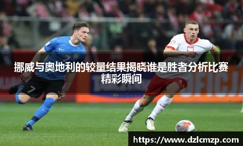 谈球吧挪威与奥地利的较量结果揭晓谁是胜者分析比赛精彩瞬间