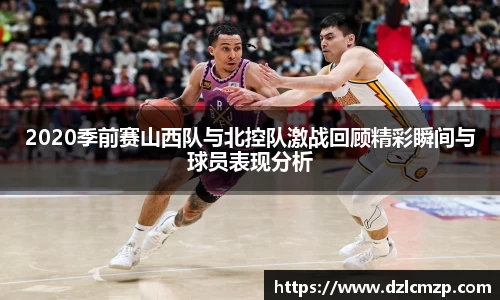 谈球吧2020季前赛山西队与北控队激战回顾精彩瞬间与球员表现分析